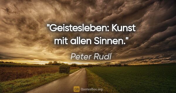 Peter Rudl Zitat: "Geistesleben: Kunst mit allen Sinnen."