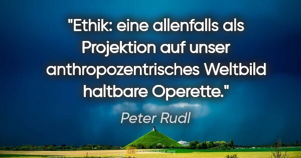 Peter Rudl Zitat: "Ethik: eine allenfalls als Projektion auf unser..."