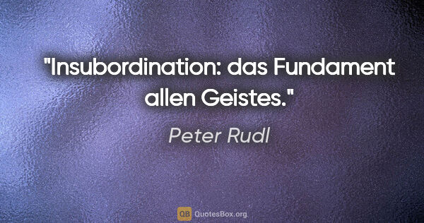 Peter Rudl Zitat: "Insubordination: das Fundament allen Geistes."