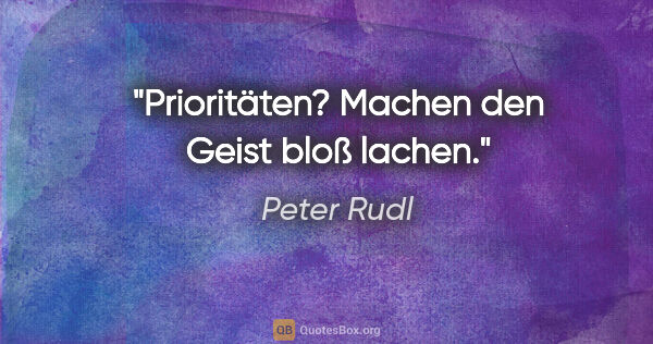 Peter Rudl Zitat: "Prioritäten? Machen den Geist bloß lachen."