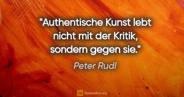Peter Rudl Zitat: "Authentische Kunst lebt nicht mit der Kritik, sondern gegen sie."