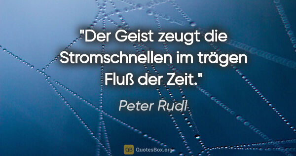 Peter Rudl Zitat: "Der Geist zeugt die Stromschnellen im trägen Fluß der Zeit."