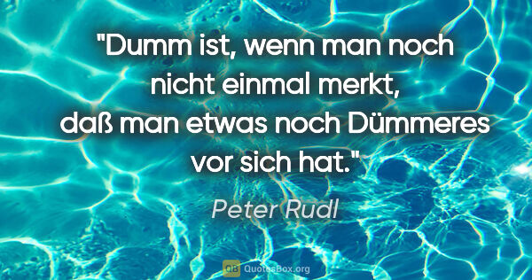Peter Rudl Zitat: "Dumm ist, wenn man noch nicht einmal merkt,
daß man etwas noch..."