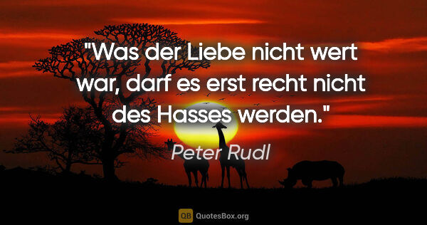 Peter Rudl Zitat: "Was der Liebe nicht wert war, darf es
erst recht nicht des..."