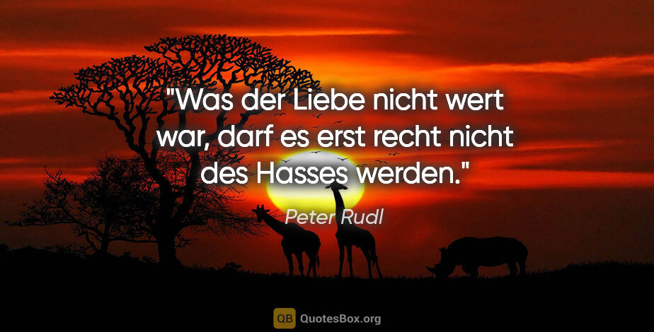Peter Rudl Zitat: "Was der Liebe nicht wert war, darf es
erst recht nicht des..."