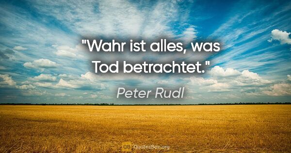 Peter Rudl Zitat: "Wahr ist alles, was Tod betrachtet."