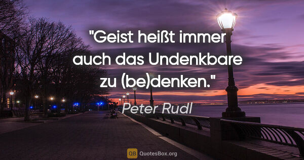 Peter Rudl Zitat: "Geist heißt immer auch das Undenkbare zu (be)denken."