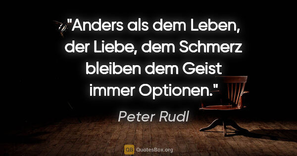 Peter Rudl Zitat: "Anders als dem Leben, der Liebe, dem Schmerz bleiben dem Geist..."
