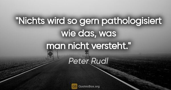 Peter Rudl Zitat: "Nichts wird so gern pathologisiert wie das, was man nicht..."