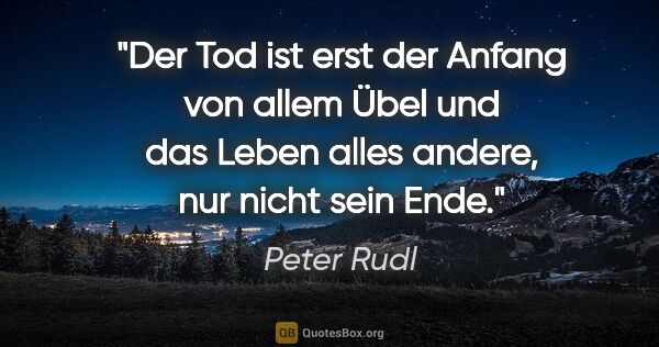 Peter Rudl Zitat: "Der Tod ist erst der Anfang von allem Übel und
das Leben alles..."