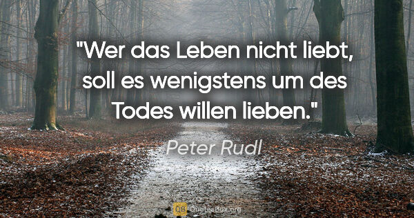 Peter Rudl Zitat: "Wer das Leben nicht liebt, soll es wenigstens um des Todes..."