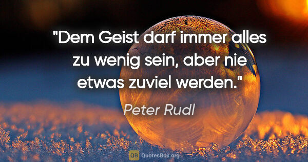 Peter Rudl Zitat: "Dem Geist darf immer alles zu wenig sein,
aber nie etwas..."
