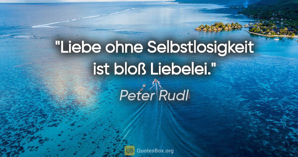 Peter Rudl Zitat: "Liebe ohne Selbstlosigkeit ist bloß Liebelei."