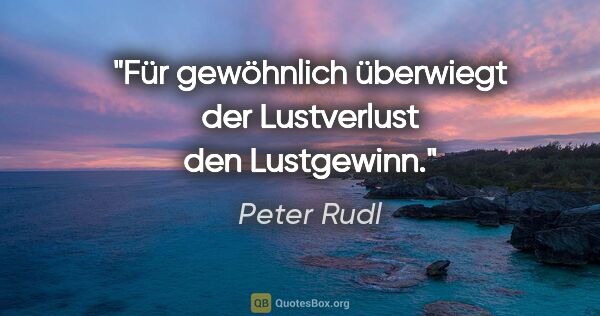 Peter Rudl Zitat: "Für gewöhnlich überwiegt der Lustverlust den Lustgewinn."