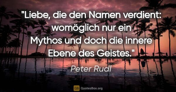 Peter Rudl Zitat: "Liebe, die den Namen verdient: womöglich nur ein Mythos und..."