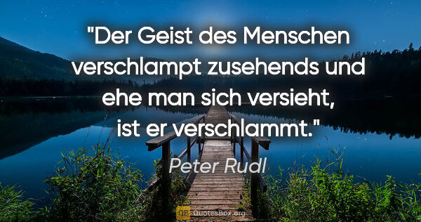 Peter Rudl Zitat: "Der Geist des Menschen verschlampt zusehends
und ehe man sich..."