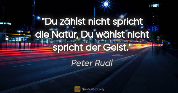 Peter Rudl Zitat: ""Du zählst nicht" spricht die Natur,
"Du wählst nicht" spricht..."