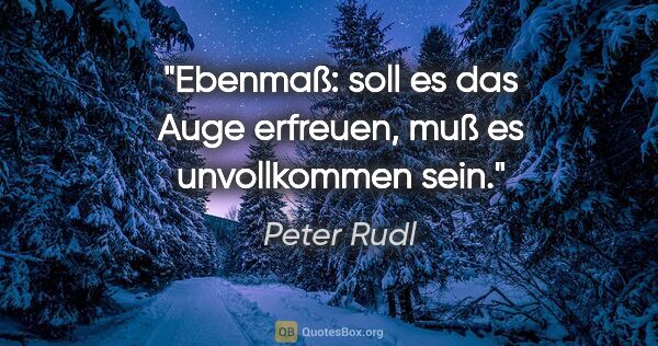 Peter Rudl Zitat: "Ebenmaß: soll es das Auge erfreuen, muß es unvollkommen sein."