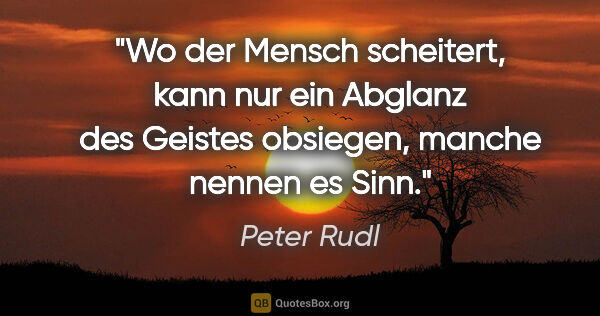 Peter Rudl Zitat: "Wo der Mensch scheitert, kann nur ein Abglanz des Geistes..."