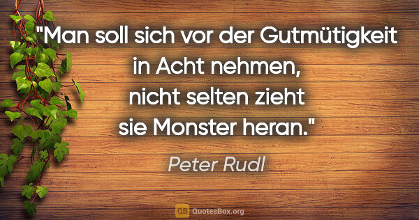 Peter Rudl Zitat: "Man soll sich vor der Gutmütigkeit in Acht nehmen,
nicht..."