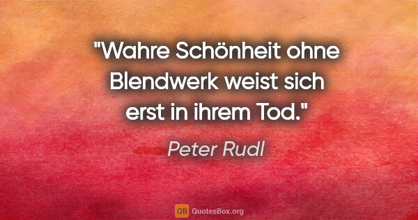 Peter Rudl Zitat: "Wahre Schönheit ohne Blendwerk weist sich erst in ihrem Tod."