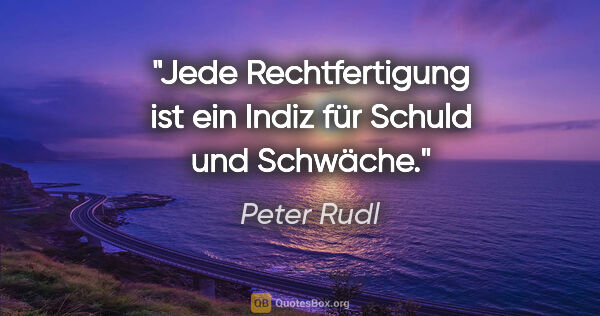 Peter Rudl Zitat: "Jede Rechtfertigung ist ein Indiz für Schuld und Schwäche."