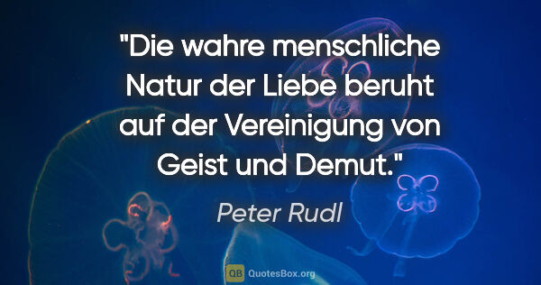 Peter Rudl Zitat: "Die wahre menschliche Natur der Liebe beruht
auf der..."