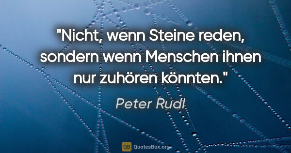 Peter Rudl Zitat: "Nicht, wenn Steine reden, sondern wenn Menschen
ihnen nur..."