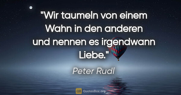 Peter Rudl Zitat: "Wir taumeln von einem Wahn in den anderen
und nennen es..."