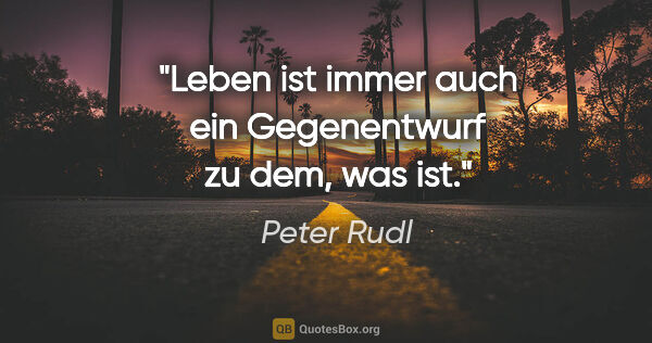 Peter Rudl Zitat: "Leben ist immer auch ein Gegenentwurf zu dem, was ist."