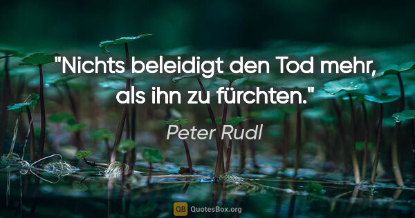 Peter Rudl Zitat: "Nichts beleidigt den Tod mehr, als ihn zu fürchten."