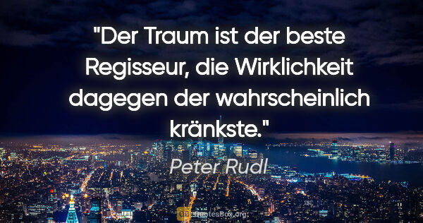 Peter Rudl Zitat: "Der Traum ist der beste Regisseur, die Wirklichkeit..."
