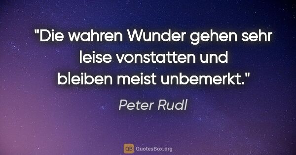 Peter Rudl Zitat: "Die wahren Wunder gehen sehr leise vonstatten und bleiben..."