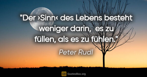 Peter Rudl Zitat: "Der ›Sinn‹ des Lebens besteht weniger darin, 
es zu füllen,..."