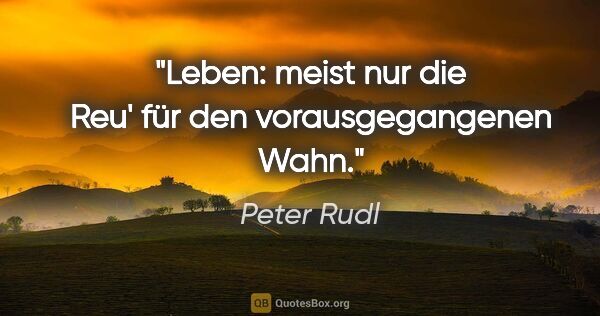 Peter Rudl Zitat: "Leben: meist nur die Reu' für den vorausgegangenen Wahn."