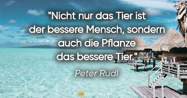 Peter Rudl Zitat: "Nicht nur das Tier ist der bessere Mensch,
sondern auch die..."