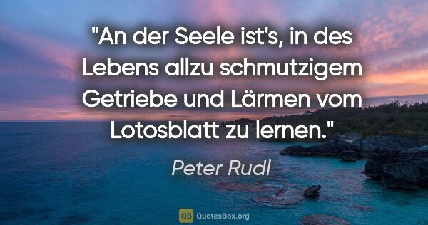 Peter Rudl Zitat: "An der Seele ist's, in des Lebens allzu schmutzigem Getriebe..."