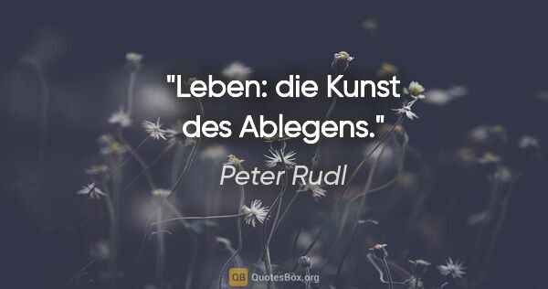 Peter Rudl Zitat: "Leben: die Kunst des Ablegens."