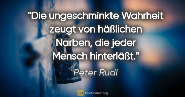 Peter Rudl Zitat: "Die ungeschminkte Wahrheit zeugt von häßlichen Narben, die..."