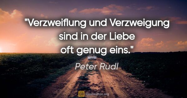 Peter Rudl Zitat: "Verzweiflung und Verzweigung
sind in der Liebe oft genug eins."