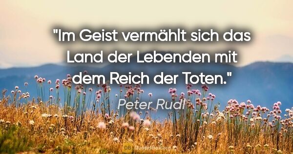 Peter Rudl Zitat: "Im Geist vermählt sich das Land der Lebenden mit dem Reich der..."