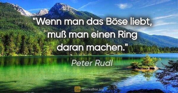 Peter Rudl Zitat: "Wenn man das Böse liebt, muß man einen Ring daran machen."