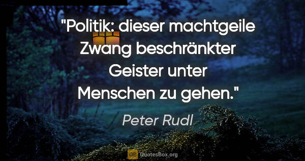 Peter Rudl Zitat: "Politik: dieser machtgeile Zwang beschränkter Geister unter..."