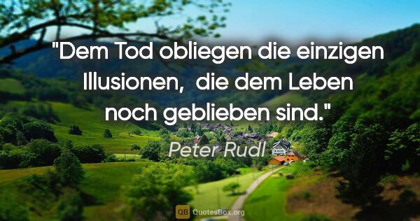 Peter Rudl Zitat: "Dem Tod obliegen die einzigen Illusionen, 
die dem Leben noch..."
