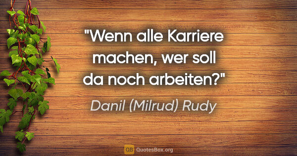 Danil (Milrud) Rudy Zitat: "Wenn alle Karriere machen, wer soll da noch arbeiten?"