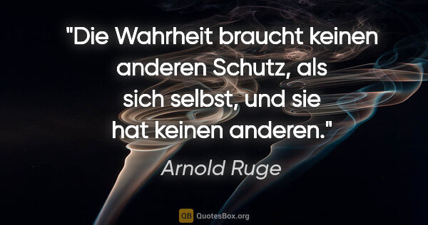 Arnold Ruge Zitat: "Die Wahrheit braucht keinen anderen Schutz,
als sich selbst,..."