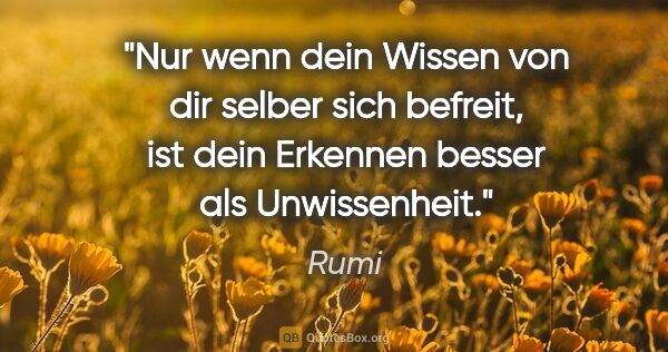Rumi Zitat: "Nur wenn dein Wissen von dir selber sich befreit, ist dein..."