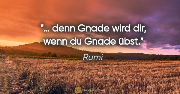 Rumi Zitat: "… denn Gnade wird dir, wenn du Gnade übst."