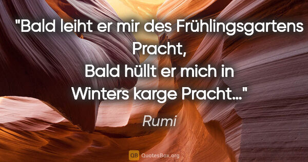 Rumi Zitat: "Bald leiht er mir des Frühlingsgartens Pracht,
Bald hüllt er..."