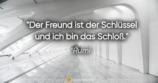 Rumi Zitat: "Der Freund ist der Schlüssel und ich bin das Schloß."